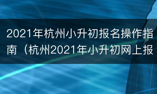 2021年杭州小升初报名操作指南（杭州2021年小升初网上报名）