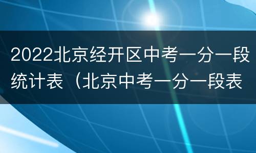 2022北京经开区中考一分一段统计表（北京中考一分一段表2021海淀）