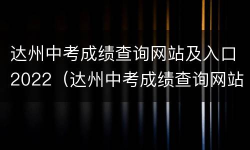 达州中考成绩查询网站及入口2022（达州中考成绩查询网站及入口2022年）