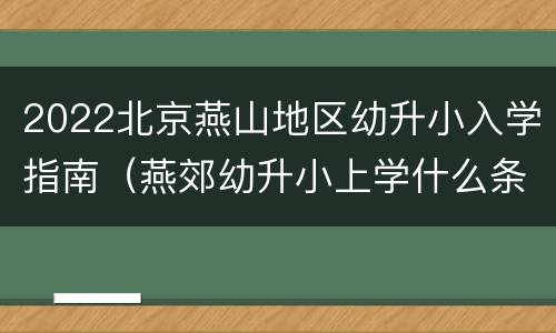 2022北京燕山地区幼升小入学指南（燕郊幼升小上学什么条件）