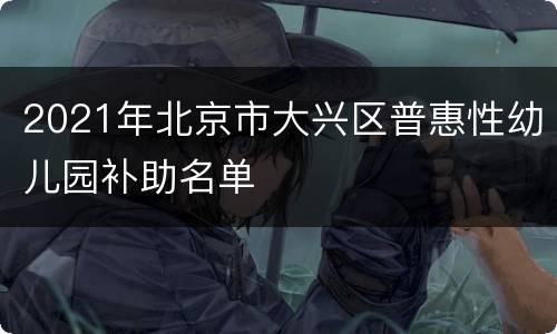 2021年北京市大兴区普惠性幼儿园补助名单