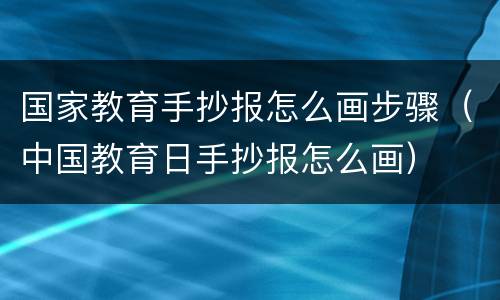 国家教育手抄报怎么画步骤（中国教育日手抄报怎么画）