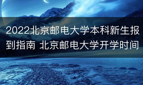 2022北京邮电大学本科新生报到指南 北京邮电大学开学时间2021新生