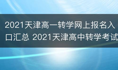 2021天津高一转学网上报名入口汇总 2021天津高中转学考试