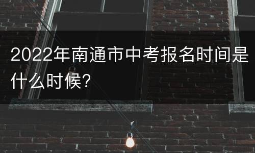 2022年南通市中考报名时间是什么时候?