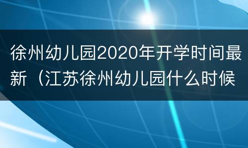 徐州幼儿园2020年开学时间最新（江苏徐州幼儿园什么时候放寒假2021）