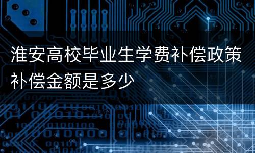 淮安高校毕业生学费补偿政策补偿金额是多少