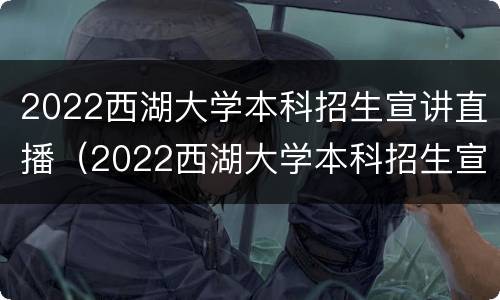 2022西湖大学本科招生宣讲直播（2022西湖大学本科招生宣讲直播视频）