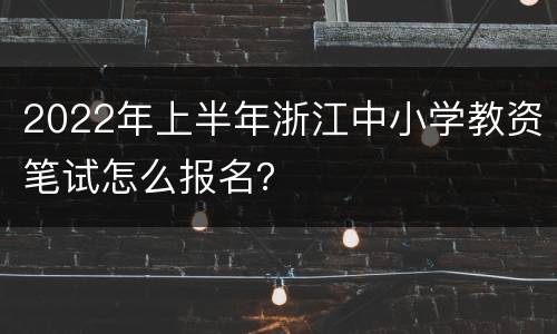 2022年上半年浙江中小学教资笔试怎么报名？