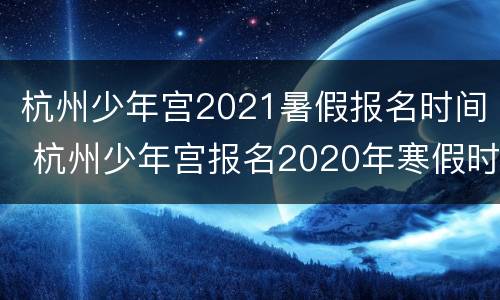 杭州少年宫2021暑假报名时间 杭州少年宫报名2020年寒假时间