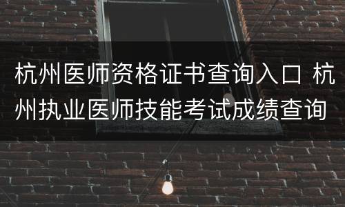 杭州医师资格证书查询入口 杭州执业医师技能考试成绩查询