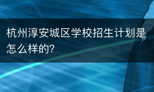 杭州淳安城区学校招生计划是怎么样的？