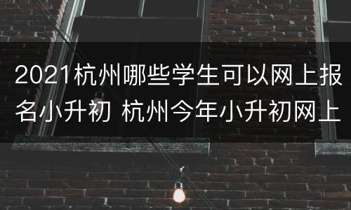 2021杭州哪些学生可以网上报名小升初 杭州今年小升初网上怎么报名