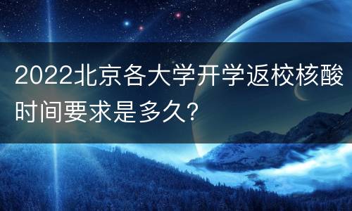 2022北京各大学开学返校核酸时间要求是多久？