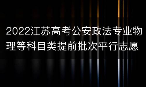 2022江苏高考公安政法专业物理等科目类提前批次平行志愿投档线