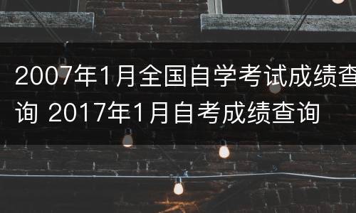 2007年1月全国自学考试成绩查询 2017年1月自考成绩查询