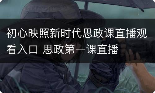 初心映照新时代思政课直播观看入口 思政第一课直播