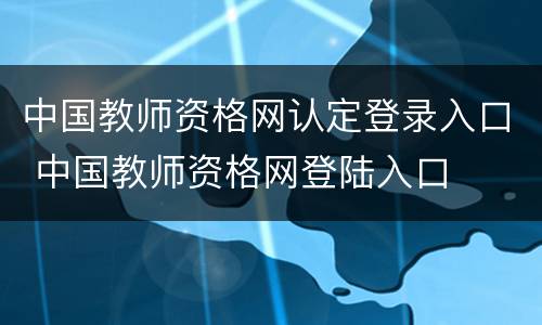 中国教师资格网认定登录入口 中国教师资格网登陆入口