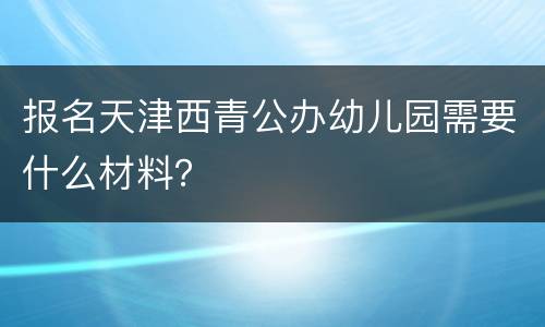 报名天津西青公办幼儿园需要什么材料？