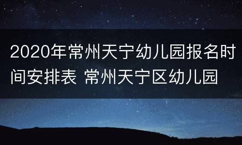 2020年常州天宁幼儿园报名时间安排表 常州天宁区幼儿园