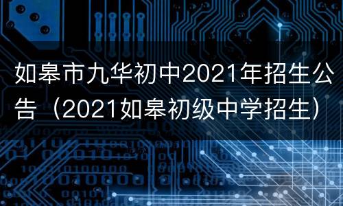 如皋市九华初中2021年招生公告（2021如皋初级中学招生）