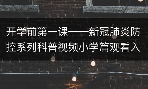 开学前第一课——新冠肺炎防控系列科普视频小学篇观看入口在哪？