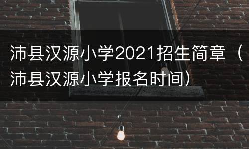 沛县汉源小学2021招生简章（沛县汉源小学报名时间）