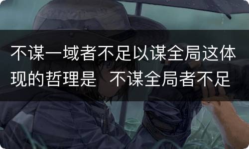 不谋一域者不足以谋全局这体现的哲理是  不谋全局者不足以谋一域意思