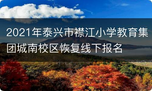 2021年泰兴市襟江小学教育集团城南校区恢复线下报名