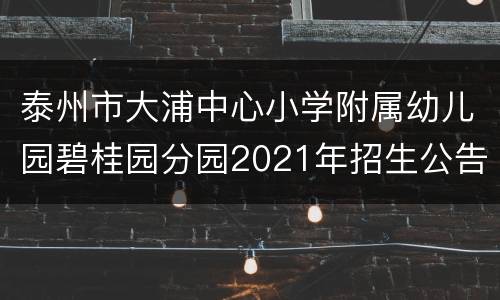 泰州市大浦中心小学附属幼儿园碧桂园分园2021年招生公告