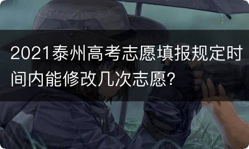 2021泰州高考志愿填报规定时间内能修改几次志愿？