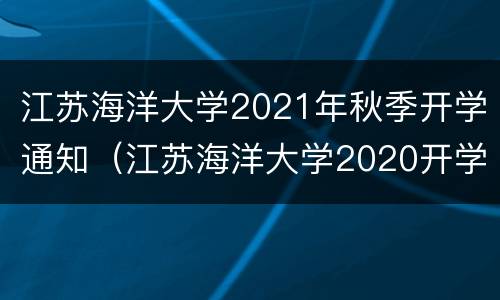 江苏海洋大学2021年秋季开学通知（江苏海洋大学2020开学时间）