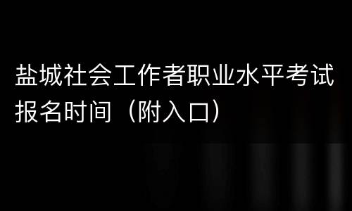 盐城社会工作者职业水平考试报名时间（附入口）