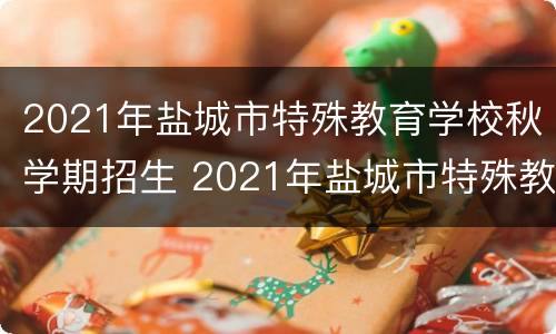 2021年盐城市特殊教育学校秋学期招生 2021年盐城市特殊教育学校秋学期招生简章