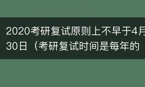 2020考研复试原则上不早于4月30日（考研复试时间是每年的几月几日）