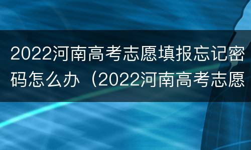 2022河南高考志愿填报忘记密码怎么办（2022河南高考志愿填报忘记密码怎么办呀）