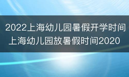 2022上海幼儿园暑假开学时间 上海幼儿园放暑假时间2020