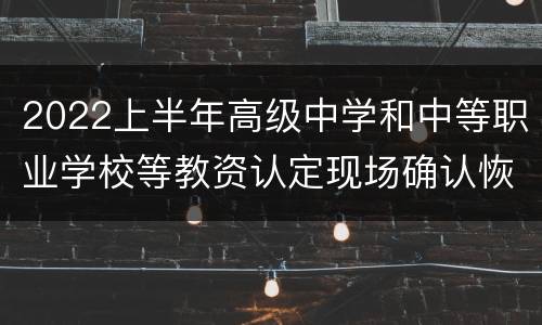 2022上半年高级中学和中等职业学校等教资认定现场确认恢复