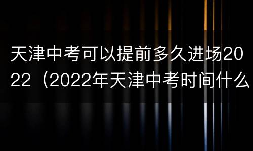 天津中考可以提前多久进场2022（2022年天津中考时间什么时候能出来）