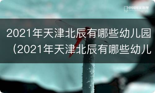 2021年天津北辰有哪些幼儿园（2021年天津北辰有哪些幼儿园开学）