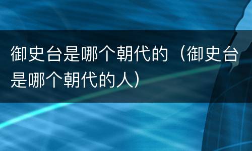 御史台是哪个朝代的（御史台是哪个朝代的人）