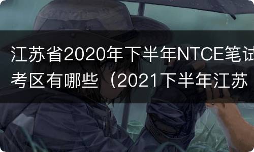 江苏省2020年下半年NTCE笔试考区有哪些（2021下半年江苏有哪些考试）