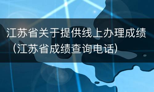 江苏省关于提供线上办理成绩（江苏省成绩查询电话）