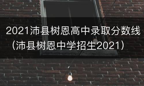 2021沛县树恩高中录取分数线（沛县树恩中学招生2021）