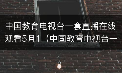 中国教育电视台一套直播在线观看5月1（中国教育电视台一套直播在线观看2021年五月一号）