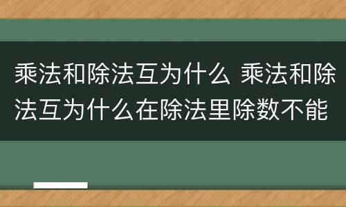 乘法和除法互为什么 乘法和除法互为什么在除法里除数不能是什么