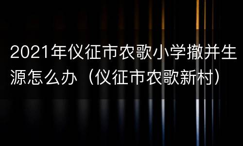 2021年仪征市农歌小学撤并生源怎么办（仪征市农歌新村）