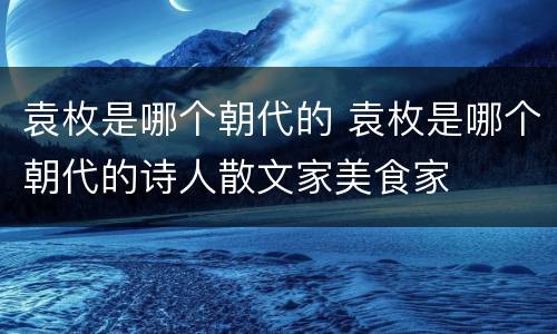 袁枚是哪个朝代的 袁枚是哪个朝代的诗人散文家美食家