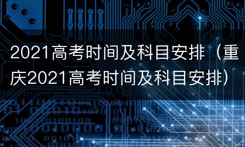 2021高考时间及科目安排（重庆2021高考时间及科目安排）