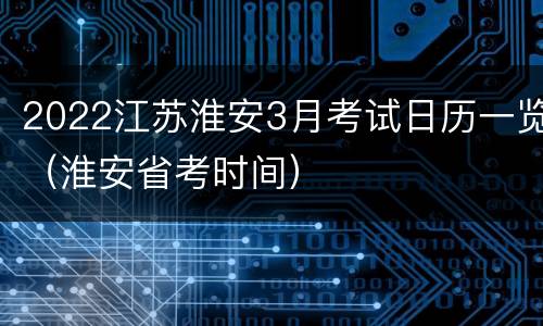 2022江苏淮安3月考试日历一览（淮安省考时间）